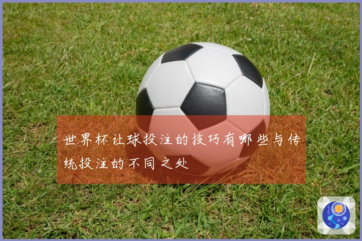世界杯让球投注的技巧有哪些与传统投注的不同之处
