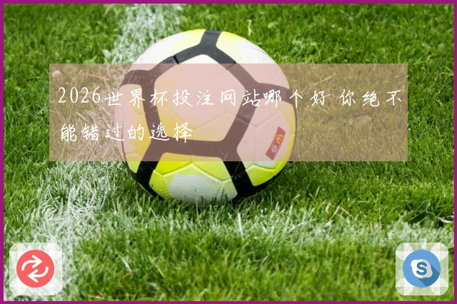 2026世界杯投注网站哪个好 你绝不能错过的选择