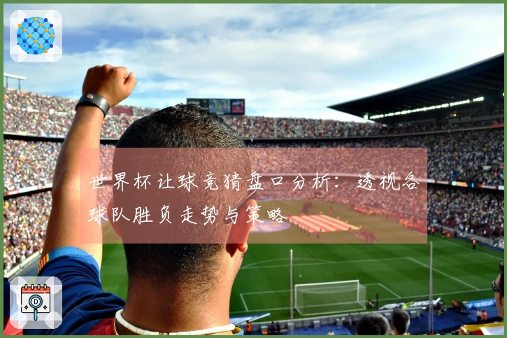 世界杯让球竞猜盘口分析：透视各球队胜负走势与策略