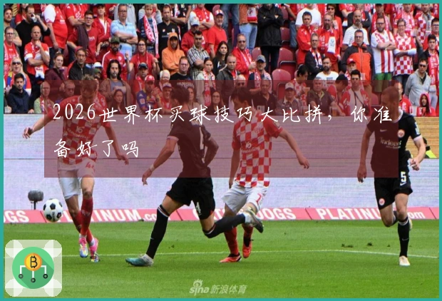 2026世界杯买球技巧大比拼，你准备好了吗