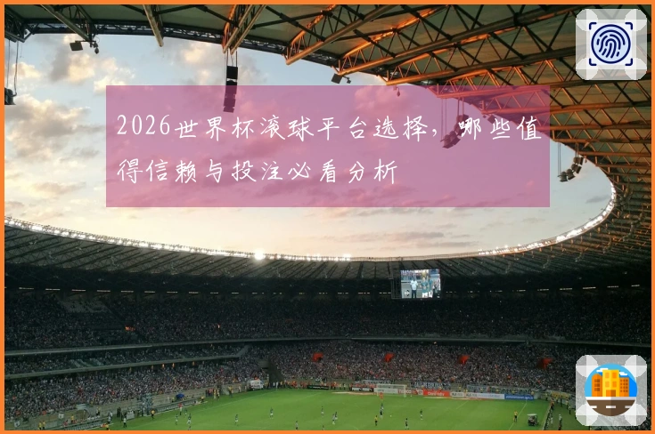 2026世界杯滚球平台选择，哪些值得信赖与投注必看分析