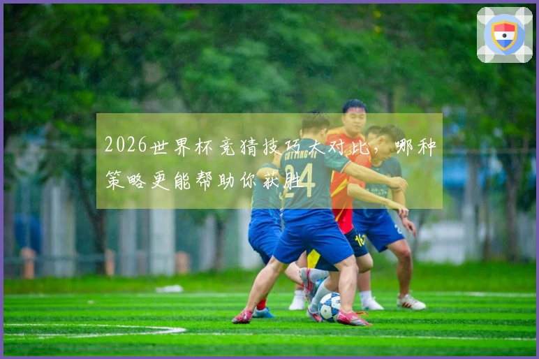 2026世界杯竞猜技巧大对比，哪种策略更能帮助你获胜