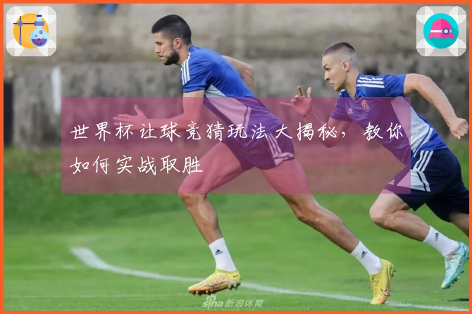 世界杯让球竞猜玩法大揭秘，教你如何实战取胜