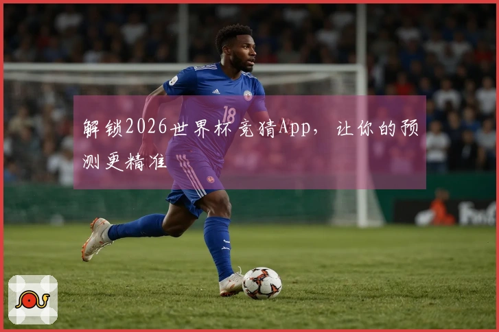 解锁2026世界杯竞猜App，让你的预测更精准