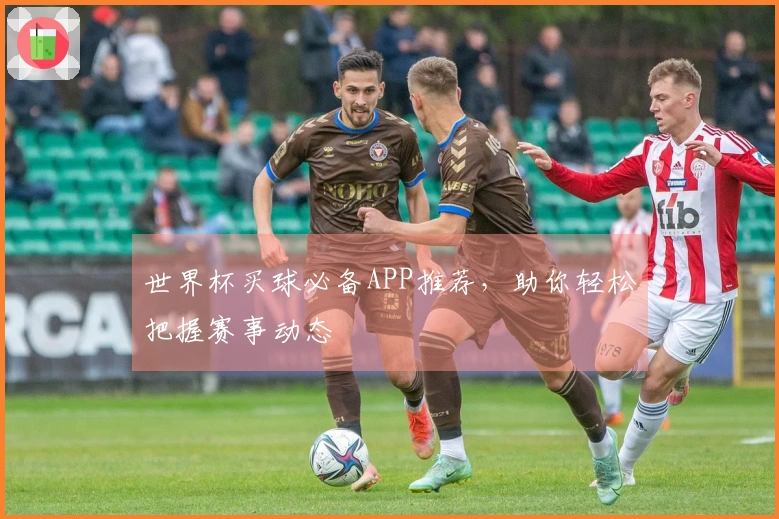 世界杯买球必备APP推荐,助你轻松把握赛事动态
