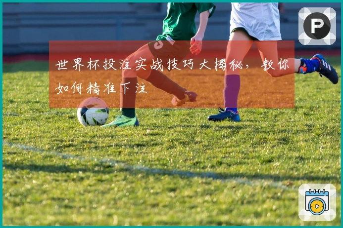 世界杯投注实战技巧大揭秘，教你如何精准下注