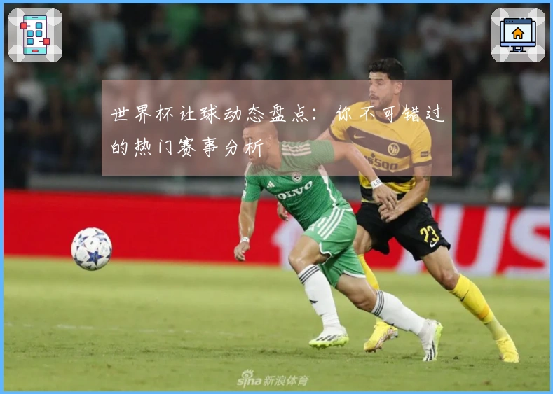 世界杯让球动态盘点：你不可错过的热门赛事分析