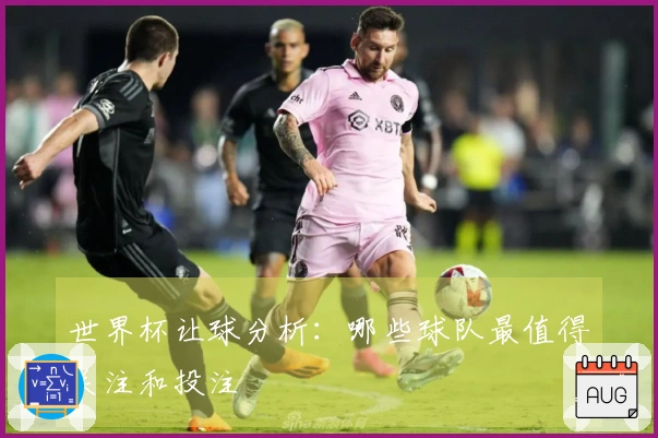 世界杯让球分析：哪些球队最值得关注和投注