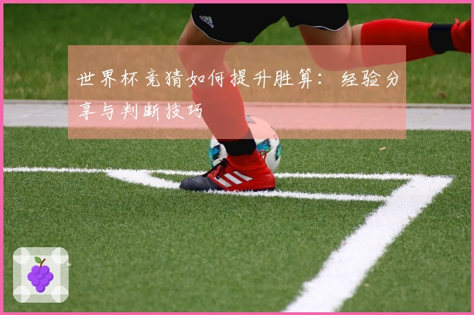 世界杯竞猜如何提升胜算：经验分享与判断技巧