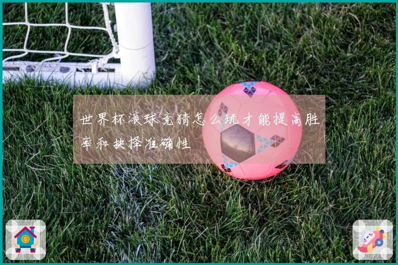 世界杯滚球竞猜怎么玩才能提高胜率和抉择准确性
