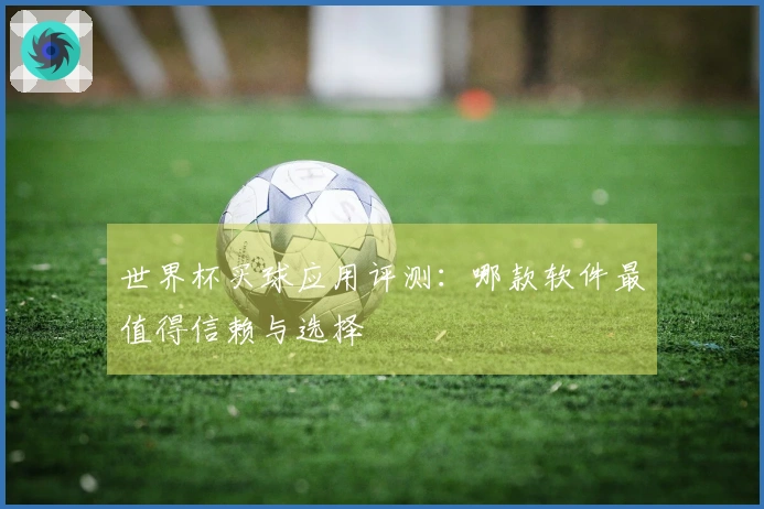 世界杯买球应用评测：哪款软件最值得信赖与选择