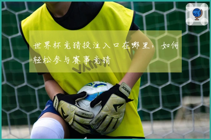 世界杯竞猜投注入口在哪里，如何轻松参与赛事竞猜