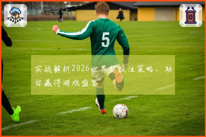 实战解析2026世界杯投注策略，助你赢得游戏盛宴