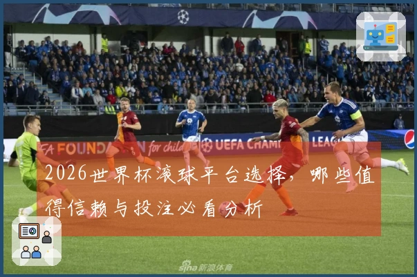 2026世界杯滚球平台选择，哪些值得信赖与投注必看分析
