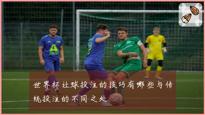 世界杯让球投注的技巧有哪些与传统投注的不同之处