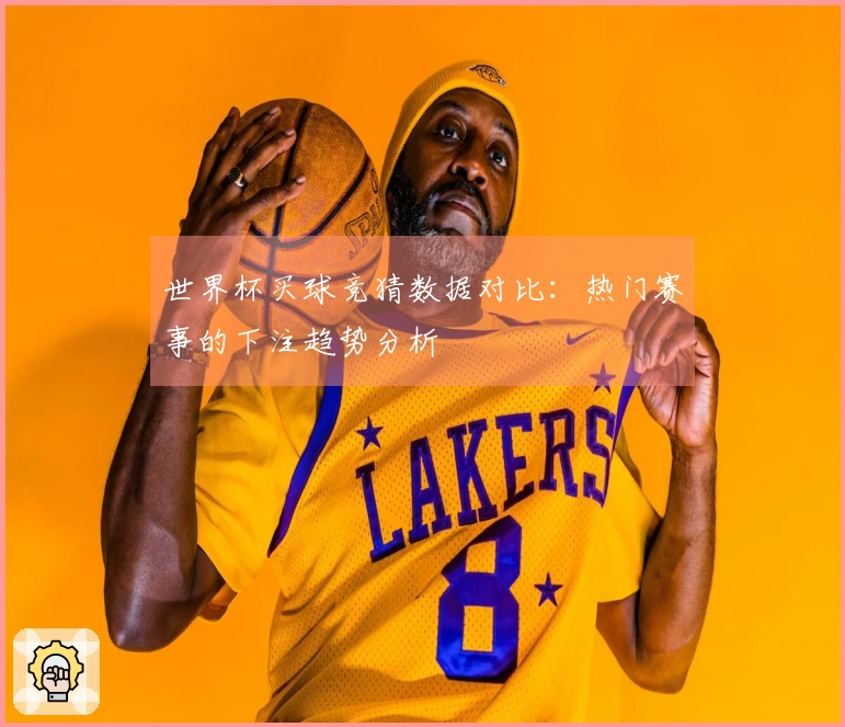 世界杯买球竞猜数据对比：热门赛事的下注趋势分析