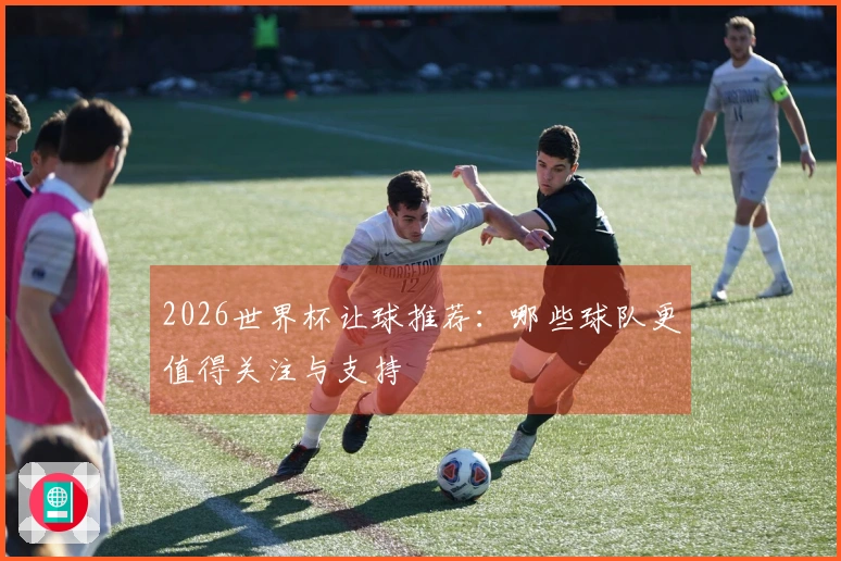 2026世界杯让球推荐：哪些球队更值得关注与支持
