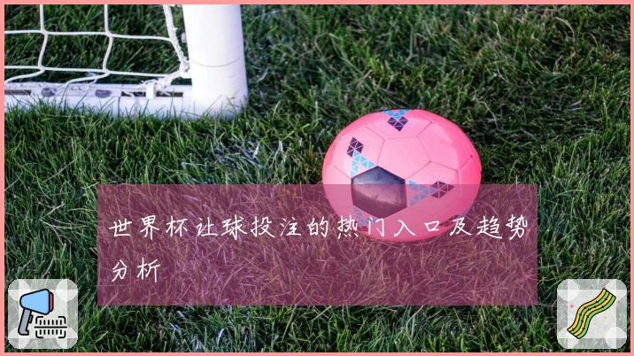 世界杯让球投注的热门入口及趋势分析