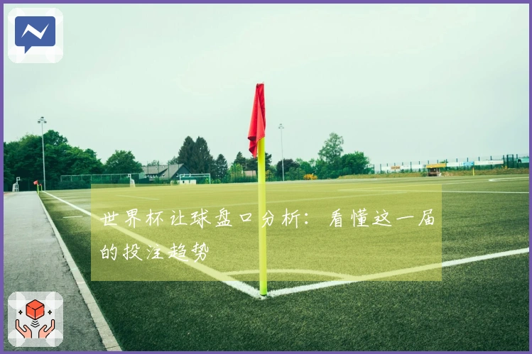 世界杯让球盘口分析：看懂这一届的投注趋势