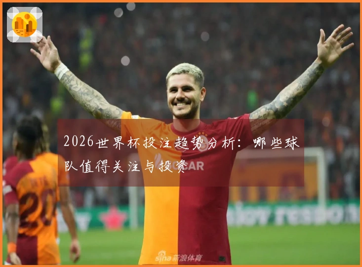 2026世界杯投注趋势分析：哪些球队值得关注与投资