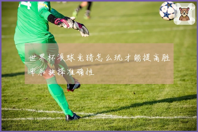 世界杯滚球竞猜怎么玩才能提高胜率和抉择准确性