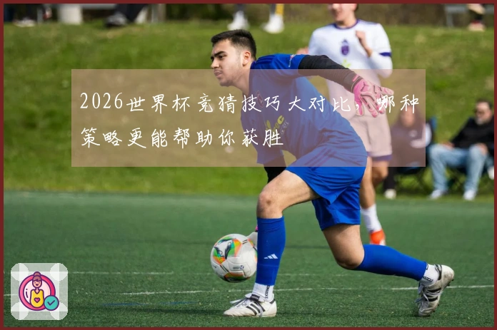 2026世界杯竞猜技巧大对比，哪种策略更能帮助你获胜