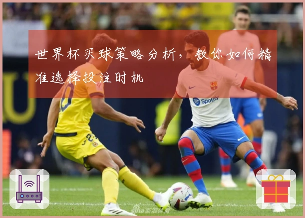 世界杯买球策略分析，教你如何精准选择投注时机