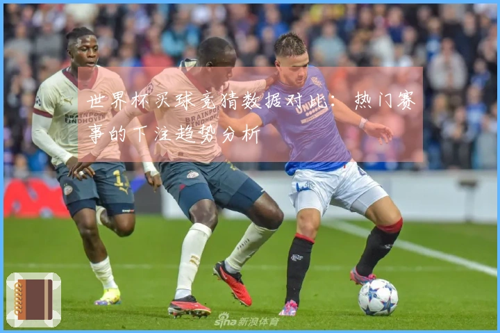 世界杯买球竞猜数据对比：热门赛事的下注趋势分析