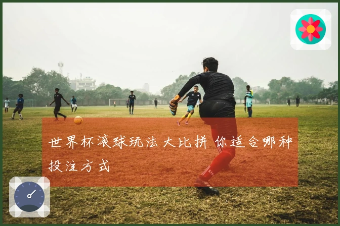 世界杯滚球玩法大比拼 你适合哪种投注方式