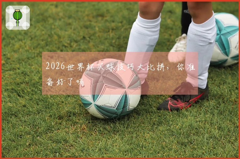 2026世界杯买球技巧大比拼，你准备好了吗