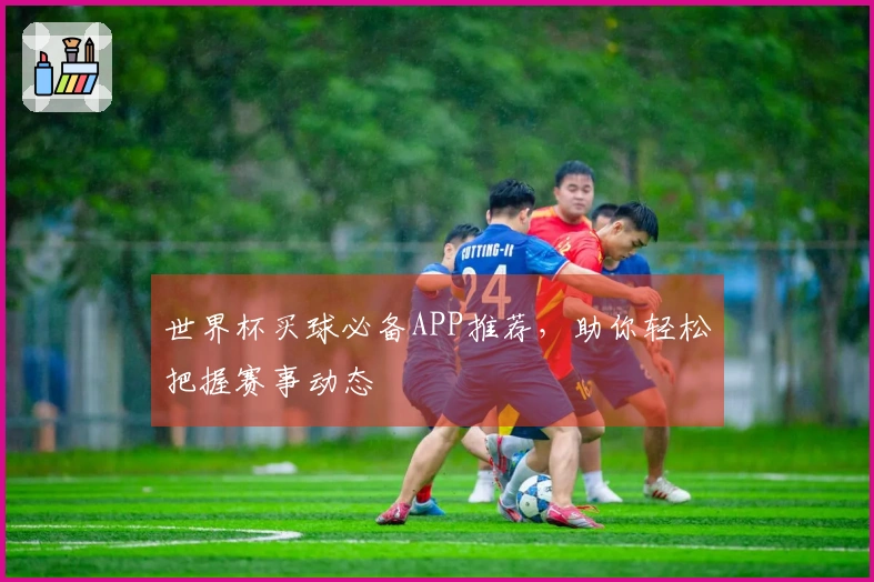 世界杯买球必备APP推荐，助你轻松把握赛事动态