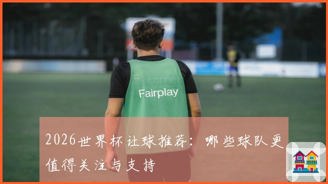2026世界杯让球推荐：哪些球队更值得关注与支持